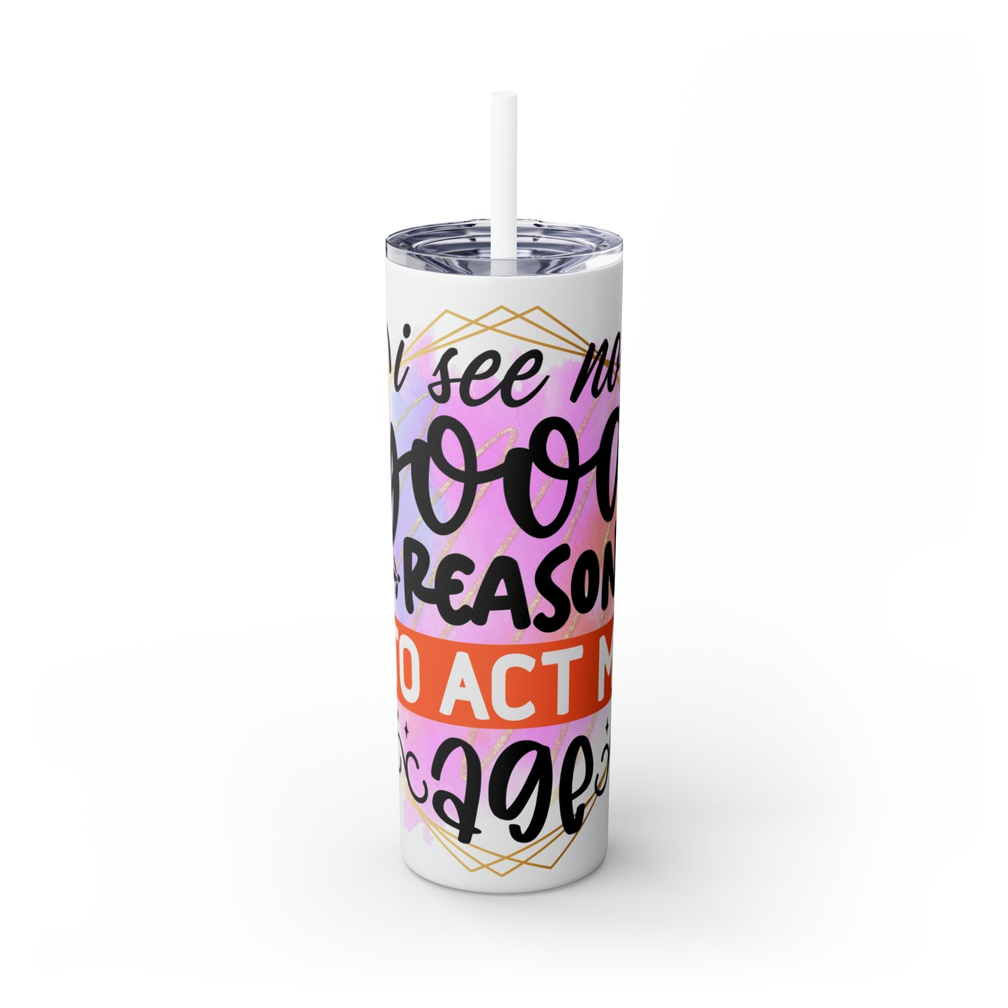 I see no good reason to act my age- Skinny Tumbler with Straw, 20oz